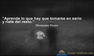 Aprende lo que hay que tomarse en serio y ríete del resto. Hermann Hesse