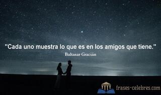 Cada uno muestra lo que es en los amigos que tiene. Baltasar Gracián