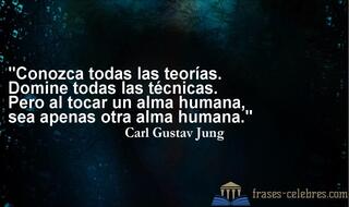 Conozca todas las teorías. Domine todas las técnicas. Pero al tocar un alma humana, sea apenas otra alma humana. Carl Gustav Jung