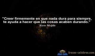 Creer firmemente en que nada dura para siempre, te ayuda a hacer que las cosas acaben durando. Risto Mejide