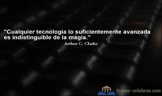 Cualquier tecnología lo suficientemente avanzada es indistinguible de la magia. Arthur C. Clarke