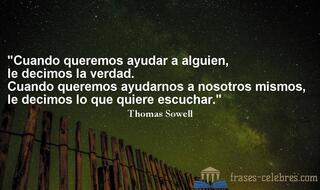 Cuando queremos ayudar a alguien, le decimos la verdad. Cuando queremos ayudarnos a nosotros mismos, le decimos lo que quiere escuchar. Thomas Sowell