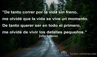 De tanto correr por la vida sin freno,
me olvidé que la vida se vive un momento.
De tanto querer ser en todo el primero,
me olvidé de vivir los detalles pequeños. Julio Iglesias