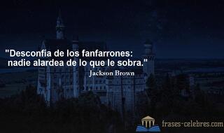 Desconfía de los fanfarrones: nadie alardea de lo que le sobra. Jackson Brown
