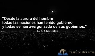 Desde la aurora del hombre todas las naciones han tenido gobierno, y todas se han avergonzado de sus gobiernos. G. K. Chesterton