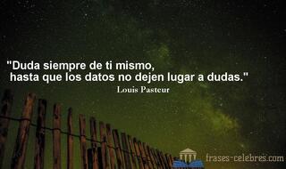 Duda siempre de ti mismo, hasta que los datos no dejen lugar a dudas. Louis Pasteur