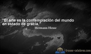 El arte es la contemplación del mundo en estado de gracia. Hermann Hesse