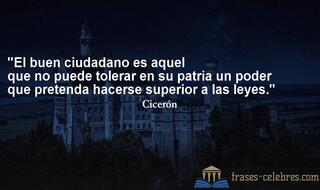 El buen ciudadano es aquel que no puede tolerar en su patria un poder que pretenda hacerse superior a las leyes. Cicerón