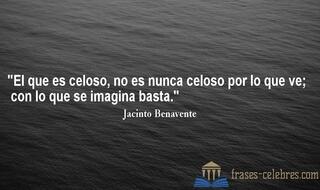 El que es celoso, no es nunca celoso por lo que ve; con lo que se imagina basta. Jacinto Benavente