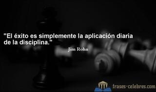 El éxito es simplemente la aplicación diaria de la disciplina. Jim Rohn