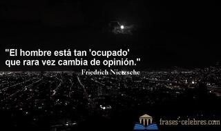 El hombre está tan 'ocupado' que rara vez cambia de opinión. Friedrich Nietzsche