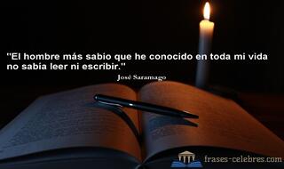 El hombre más sabio que he conocido en toda mi vida no sabía leer ni escribir. José Saramago