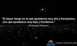 El mayor riesgo no es que apuntemos muy alto y fracasemos, sino que apuntemos muy bajo y triunfemos. Michelangelo Buonarroti
