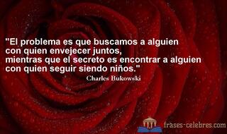 El problema es que buscamos a alguien con quien envejecer juntos, mientras que el secreto es encontrar a alguien con quien seguir siendo niños. Charles Bukowski