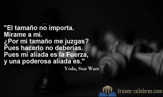 El tamaño no importa. Mírame a mí. ¿Por mi tamaño me juzgas? Pues hacerlo no deberías. Pues mi aliada es la Fuerza, y una poderosa aliada es. Yoda