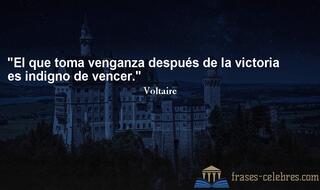 El que toma venganza después de la victoria es indigno de vencer. Voltaire
