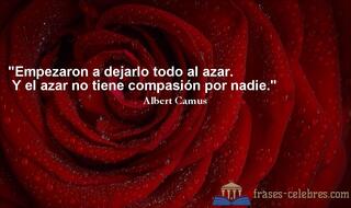 Empezaron a dejarlo todo al azar. Y el azar no tiene compasión por nadie. Albert Camus