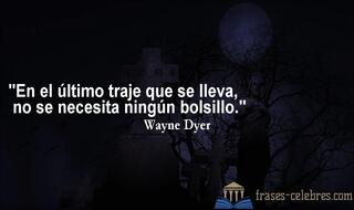En el último traje que se lleva, no se necesita ningún bolsillo. Wayne Dyer