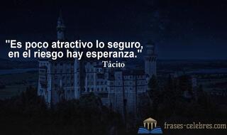 Es poco atractivo lo seguro, en el riesgo hay esperanza. Tácito