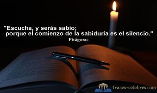 Escucha, y serás sabio; porque el comienzo de la sabiduría es el silencio. Pitágoras