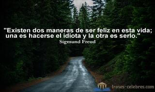 Existen dos maneras de ser feliz en esta vida; una es hacerse el idiota y la otra es serlo. Sigmund Freud