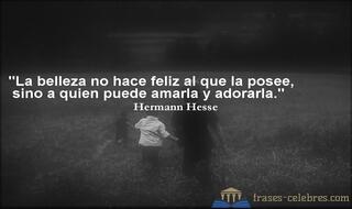 La belleza no hace feliz al que la posee, sino a quien puede amarla y adorarla. Hermann Hesse