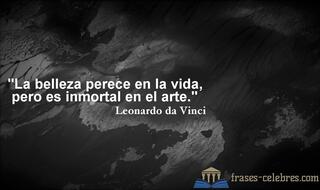 La belleza perece en la vida, pero es inmortal en el arte. Leonardo da Vinci