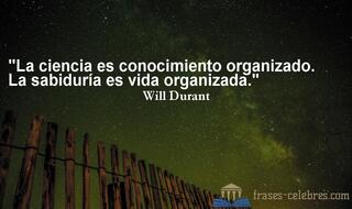 La ciencia es conocimiento organizado. La sabiduría es vida organizada. Will Durant