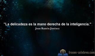 La delicadeza es la mano derecha de la inteligencia. Juan Ramón Jiménez