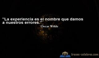 La experiencia es el nombre que damos a nuestros errores. Óscar Wilde