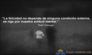 La felicidad no depende de ninguna condición externa, se rige por nuestra actitud mental. Dale Carnegie