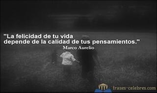 La felicidad de tu vida depende de la calidad de tus pensamientos. Marco Aurelio