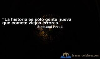 La historia es sólo gente nueva que comete viejos errores. Sigmund Freud
