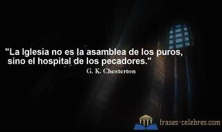 La Iglesia no es la asamblea de los puros, sino el hospital de los pecadores. G. K. Chesterton