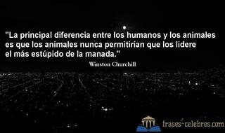 La principal diferencia entre los humanos y los animales es que los animales nunca permitirían que los lidere el más estúpido de la manada. Winston Churchill