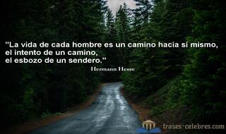 La vida de cada hombre es un camino hacia sí mismo, el intento de un camino, el esbozo de un sendero. Hermann Hesse