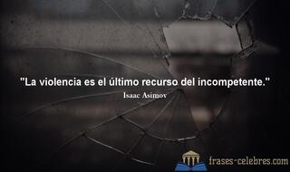 La violencia es el último recurso del incompetente. Isaac Asimov