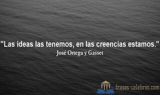 Las ideas las tenemos, en las creencias estamos. José Ortega y Gasset