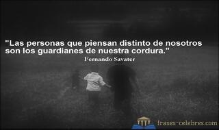 Las personas que piensan distinto de nosotros son los guardianes de nuestra cordura. Fernando Savater