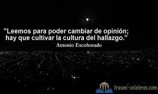 Leemos para poder cambiar de opinión; hay que cultivar la cultura del hallazgo. Antonio Escohotado