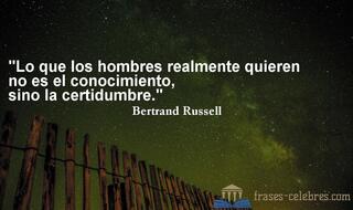 Lo que los hombres realmente quieren no es el conocimiento, sino la certidumbre. Bertrand Russell