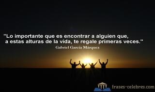 Lo importante que es encontrar a alguien que, a estas alturas de la vida, te regale primeras veces. Gabriel García Márquez