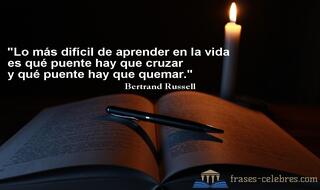 Lo más difícil de aprender en la vida es qué puente hay que cruzar y qué puente hay que quemar. Bertrand Russell