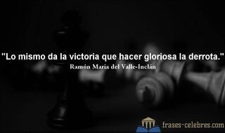 Lo mismo da la victoria que hacer gloriosa la derrota. Ramón María del Valle-Inclán