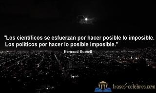 Los científicos se esfuerzan por hacer posible lo imposible. Los políticos por hacer lo posible imposible. Bertrand Russell