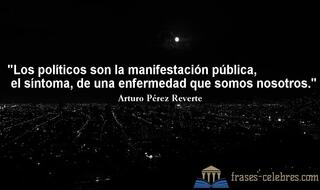 Los políticos son la manifestación pública, el síntoma, de una enfermedad que somos nosotros. Arturo Pérez Reverte