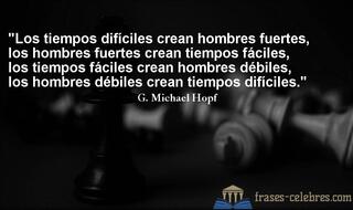 Los tiempos difíciles crean hombres fuertes,
los hombres fuertes crean tiempos fáciles,
los tiempos fáciles crean hombres débiles, 
los hombres débiles crean tiempos difíciles. G. Michael Hopf