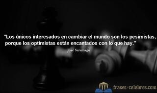 Los únicos interesados en cambiar el mundo son los pesimistas, porque los optimistas están encantados con lo que hay. José Saramago
