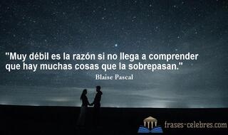 Muy débil es la razón si no llega a comprender que hay muchas cosas que la sobrepasan. Blaise Pascal