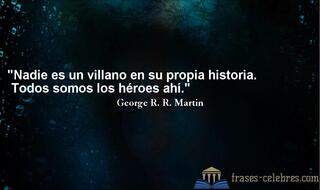 Nadie es un villano en su propia historia. Todos somos los héroes ahí. George R. R. Martin